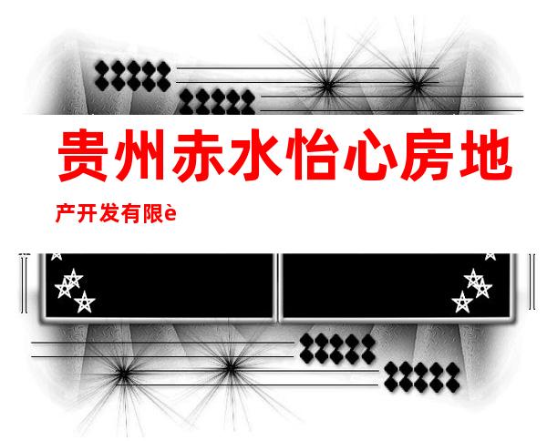 贵州赤水怡心房地产开发有限责任公司
